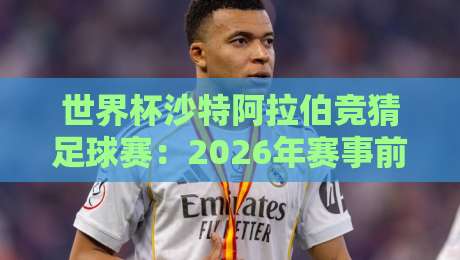 世界杯沙特阿拉伯竞猜足球赛：2026年赛事前瞻与实用指南