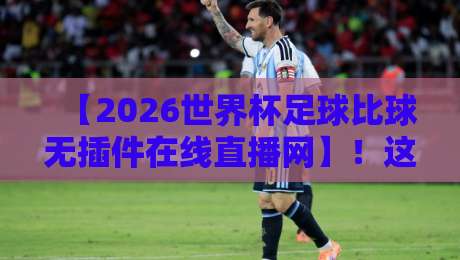 【2026世界杯足球比球无插件在线直播网】！这届球迷有福了：全程零卡顿观赛指南