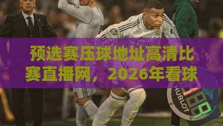 预选赛压球地址高清比赛直播网，2026年看球必备神器！
