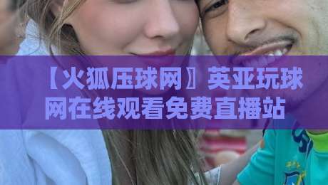 【火狐压球网〗英亚玩球网在线观看免费直播站】——2026年观赛必备?依我看得这么挑