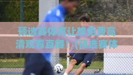预选赛体育让球免费高清观看直播!(预选赛体育)2026年白嫖指南来了