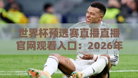 世界杯预选赛直播直播官网观看入口:2026年最新观看指南与平台推荐