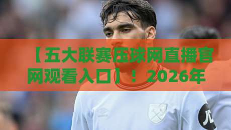 【五大联赛压球网直播官网观看入口】!2026年最新观赛指南来了