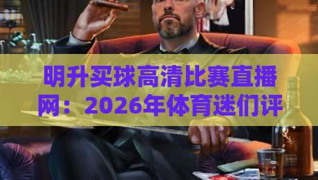 明升买球高清比赛直播网:2026年体育迷们评价最高的高清赛事直播平台使用心得与深度评测