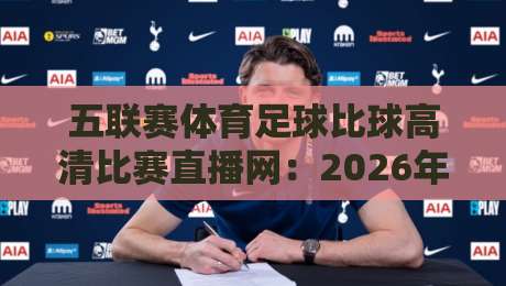 五联赛体育足球比球高清比赛直播网：2026年看球新姿势，你Get了吗？