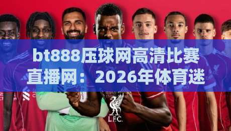 bt888压球网高清比赛直播网：2026年体育迷必备的观赛神器