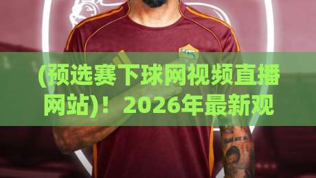 (预选赛下球网视频直播网站)!2026年最新观赛指南与避坑建议