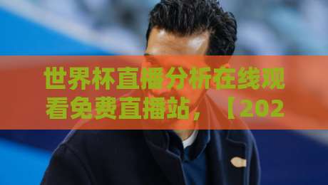 世界杯直播分析在线观看免费直播站,【2026世界杯】免费观赛攻略与实测推荐