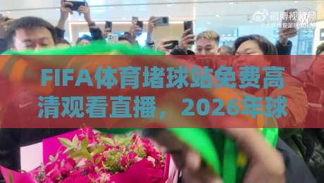 FIFA体育堵球站免费高清观看直播，2026年球迷必备观赛指南