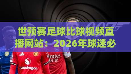 世预赛足球比球视频直播网站:2026年球迷必收藏的五大平台