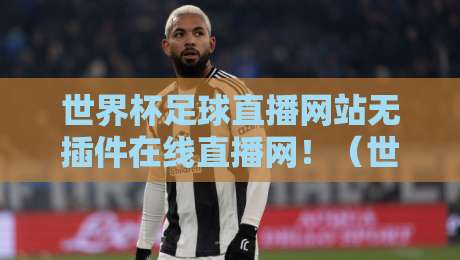 世界杯足球直播网站无插件在线直播网!(世界杯足球直播网站无插件在线直播网)2026年看球终极指南
