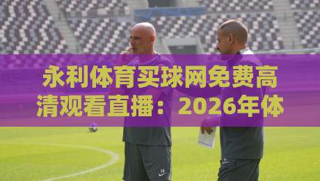 永利体育买球网免费高清观看直播:2026年体育迷的终极观赛指南
