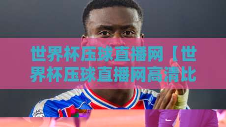 世界杯压球直播网【世界杯压球直播网高清比赛直播网】:2026年观赛新选择