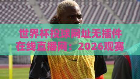 世界杯投球网址无插件在线直播网:2026观赛新体验,告别卡顿与插件烦恼