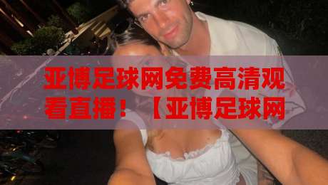 亚博足球网免费高清观看直播!【亚博足球网】2026年观赛新选择,球迷必看