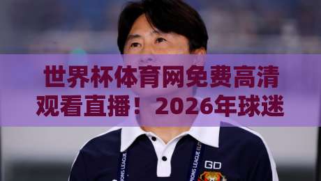 世界杯体育网免费高清观看直播!2026年球迷们都在用的宝藏平台