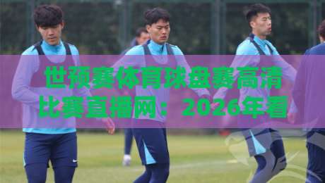世预赛体育球盘赛高清比赛直播网：2026年看球老司机都在这！