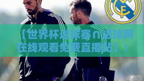 【世界杯进球赛∩进球网在线观看免费直播站】!2026年球迷必收藏的4个观赛诀窍