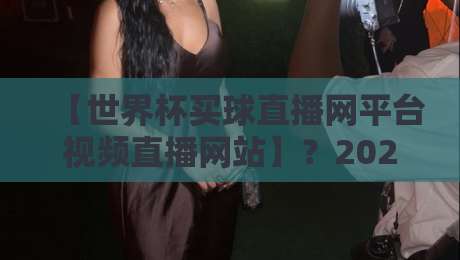【世界杯买球直播网平台视频直播网站】?2026年观赛新选择——深度测评世界杯买球直播网平台