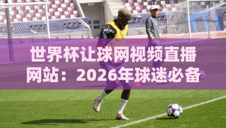 世界杯让球网视频直播网站:2026年球迷必备的观赛与投注指南