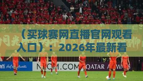 (买球赛网直播官网观看入口):2026年最新看球渠道全攻略