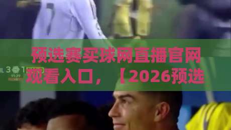 预选赛买球网直播官网观看入口,【2026预选赛直播】史上最全观看指南+避坑技巧