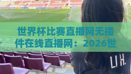 世界杯比赛直播网无插件在线直播网:2026世界杯观赛新姿势,告别卡顿与繁琐
