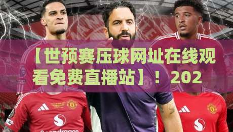 【世预赛压球网址在线观看免费直播站】!2026世预赛高清直播入口与避坑指南(实测有效)