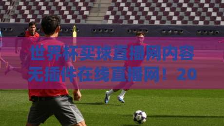 世界杯买球直播网内容无插件在线直播网!2026观赛新体验,你get了吗?