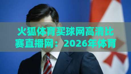 火狐体育买球网高清比赛直播网:2026年体育迷必备的观赛神器!