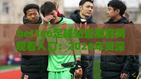 bet366足球站直播官网观看入口:2026年资深球迷都在用的高清看球通道