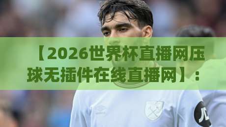 【2026世界杯直播网压球无插件在线直播网】: 球迷私藏的五个观赛技巧,你get了吗?