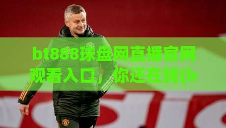 bt888球盘网直播官网观看入口,你还在找(bt888球盘网)2026最新观看入口?