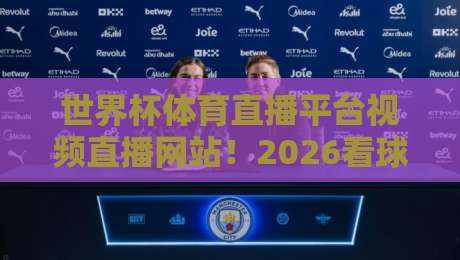 世界杯体育直播平台视频直播网站!2026看球选哪家?实测不踩坑指南