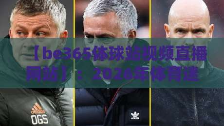 【be365体球站视频直播网站】:2026年体育迷必备的高清观赛新选择