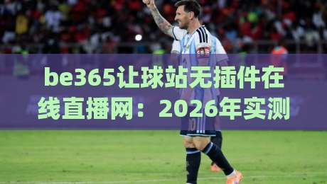 be365让球站无插件在线直播网:2026年实测体验 (be365让球站) 谁用谁知道