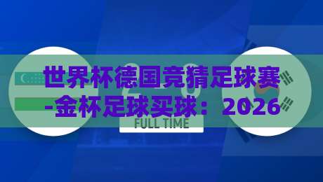 世界杯德国竞猜足球赛-金杯足球买球：2026年球迷必看的竞猜攻略