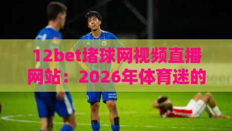 12bet堵球网视频直播网站:2026年体育迷的新选择?