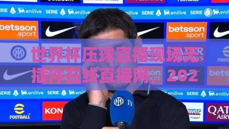 世界杯压球直播现场无插件在线直播网，2026观赛新体验！