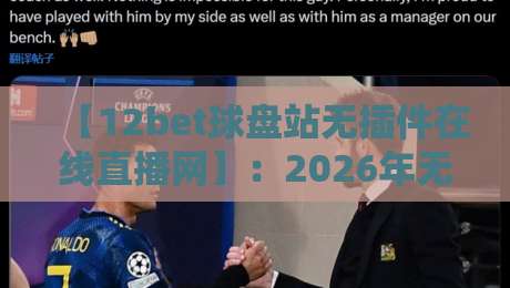 【12bet球盘站无插件在线直播网】：2026年无插件观赛，真香还是噱头？