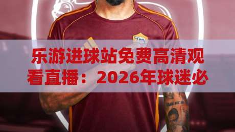 乐游进球站免费高清观看直播：2026年球迷必备的免费高清直播平台【乐游进球站】