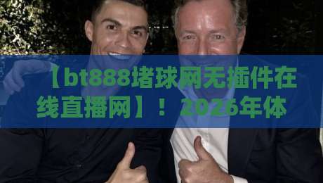 【bt888堵球网无插件在线直播网】！2026年体育迷的终极观赛神器，你还没用吗？