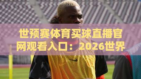 世预赛体育买球直播官网观看入口：2026世界杯亚洲区预选赛最新观看指南（世预赛体育买球直播官网入口）