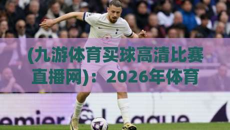 (九游体育买球高清比赛直播网)：2026年体育迷必备的高清观赛指南