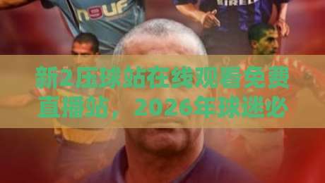 新2压球站在线观看免费直播站,2026年球迷必备的观赛神器?
