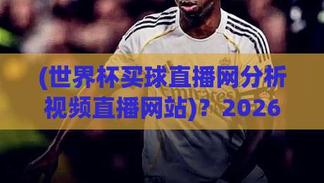 (世界杯买球直播网分析视频直播网站)?2026观赛指南与平台评测【世界杯买球直播网】进阶玩法
