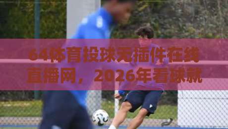 64体育投球无插件在线直播网,2026年看球就该这么爽!
