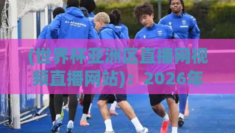 (世界杯亚洲区直播网视频直播网站):2026年亚洲区预选赛去哪看?实测推荐