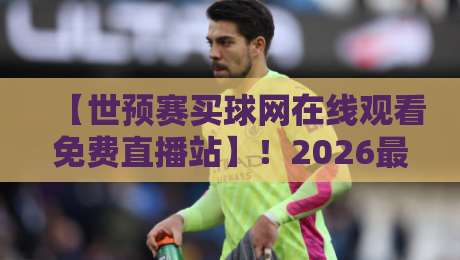 【世预赛买球网在线观看免费直播站】!2026最新观赛指南与实用提醒