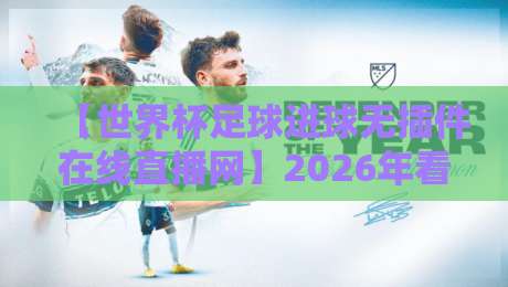 【世界杯足球进球无插件在线直播网】2026年看球新姿势：零插件零卡顿，进球瞬间全掌握